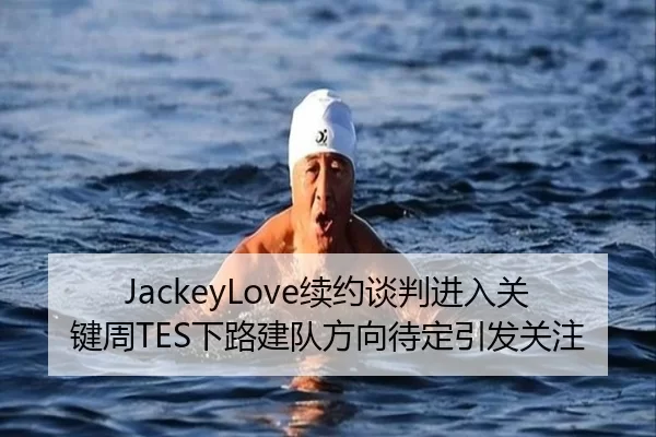 JackeyLove续约谈判进入关键周TES下路建队方向待定引发关注